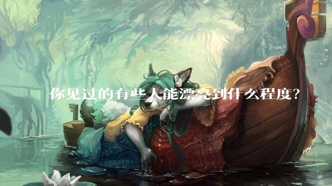 你见过的有些人能漂亮到什么程度?