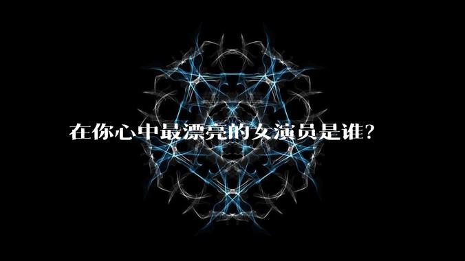在你心中最漂亮的女演员是谁?