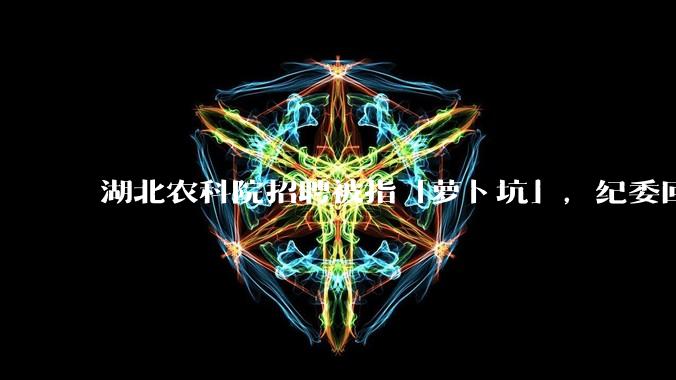 湖北农科院招聘被指「萝卜坑」,纪委回应称入围者与一处长有亲属关系,真实情况如何?如何规避此类问题?