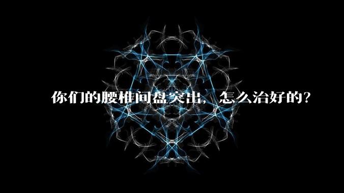 你们的腰椎间盘突出,怎么治好的?