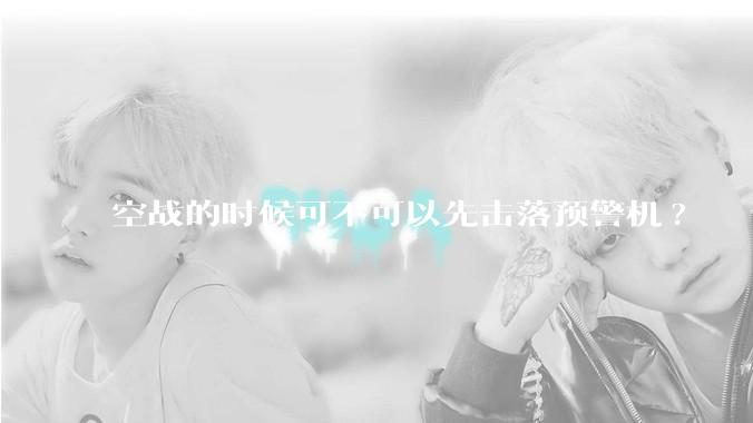 空战的时候可不可以先击落预警机?