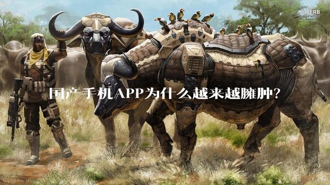 国产手机APP为什么越来越臃肿?