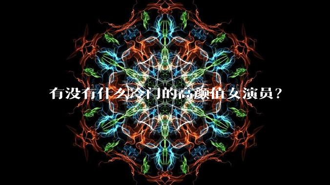 有没有什么冷门的高颜值女演员?