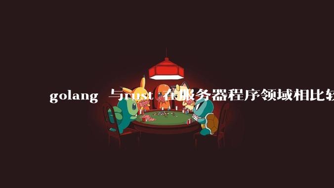 golang 与rust 在服务器程序领域相比较,各有什么优劣势?