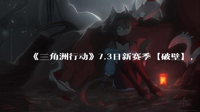 《三角洲行动》7.3日新赛季【破壁】,有什么值得期待的?