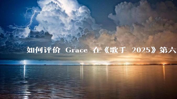 如何评价 Grace 在《歌手 2025》第六期演唱的《如愿》?