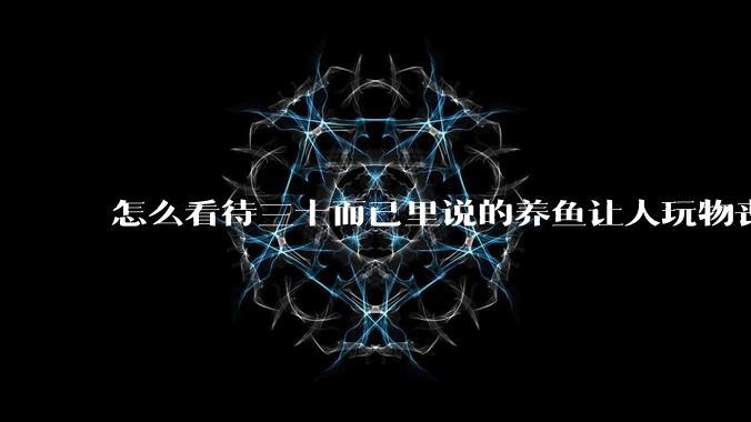 怎么看待三十而已里说的养鱼让人玩物丧志,养鱼是魔鬼,是黑洞,养鱼毁三代鱼缸毁一生的话?