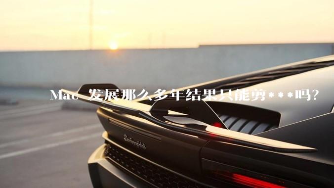 Mac 发展那么多年结果只能剪***吗?
