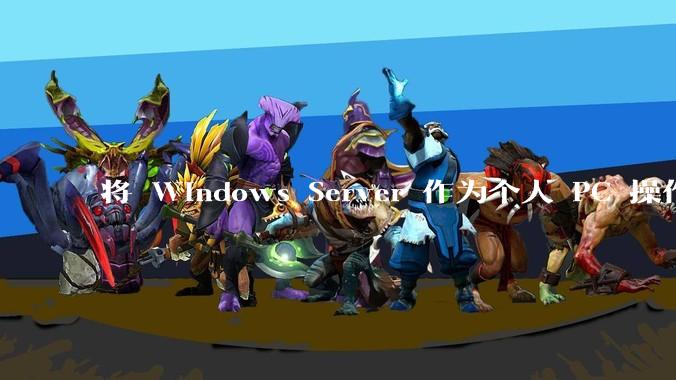 将 Windows Server 作为个人 PC 操作系统来用是怎样的体验?