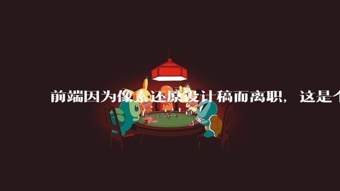 前端因为像素还原设计稿而离职,这是个别现象吗?