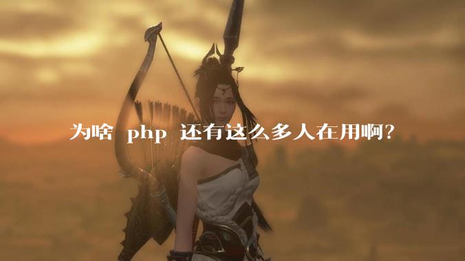 为啥 php 还有这么多人在用啊?