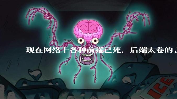现在网络上各种前端已死,后端太卷的言论,这是真的吗?还是有人蓄意炒作?