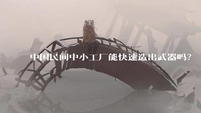 中国民间中小工厂能快速造出武器吗?