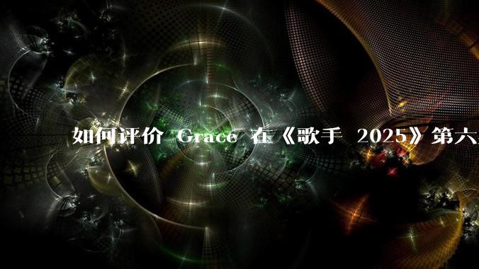 如何评价 Grace 在《歌手 2025》第六期演唱的《如愿》?