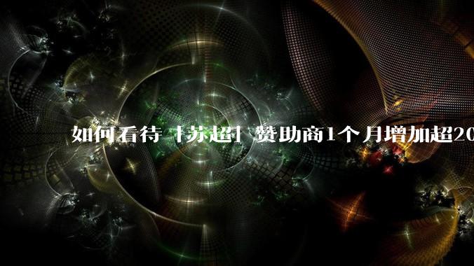 如何看待「苏超」赞助商1个月增加超200%,达到中超2倍?