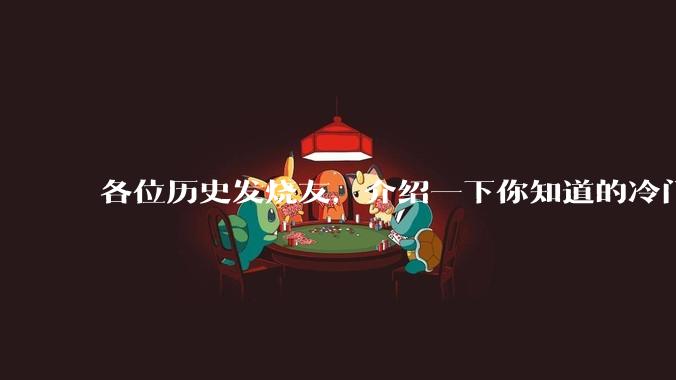 各位历史发烧友,介绍一下你知道的冷门史实或逆天史实?
