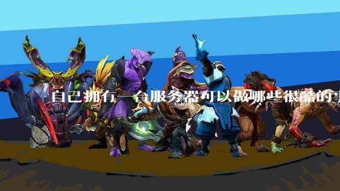 自己拥有一台服务器可以做哪些很酷的事情?