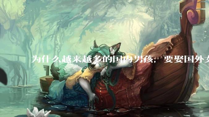 为什么越来越多的国内男孩,要娶国外女孩?