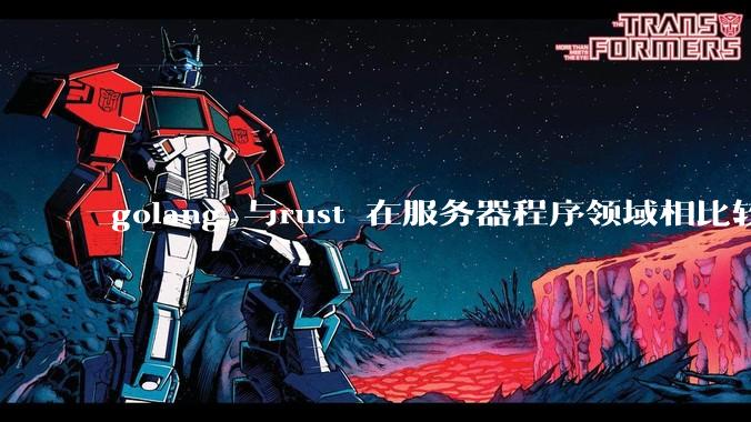 golang 与rust 在服务器程序领域相比较,各有什么优劣势?