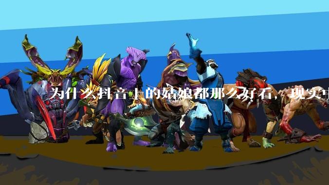 为什么抖音上的姑娘都那么好看,现实中我怎么一个也见不着?