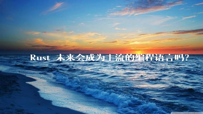 Rust 未来会成为主流的编程语言吗?