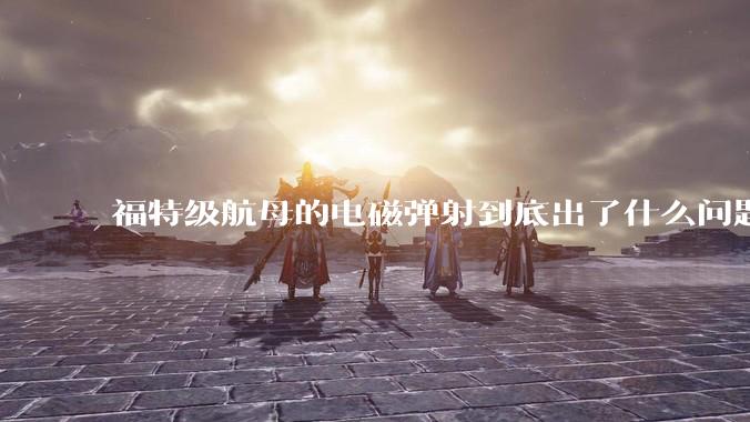 福特级航母的电磁弹射到底出了什么问题?
