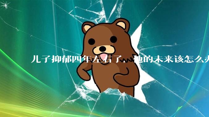 儿子抑郁四年左右了,他的未来该怎么办?