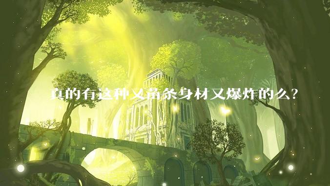 真的有这种又苗条身材又爆炸的么?
