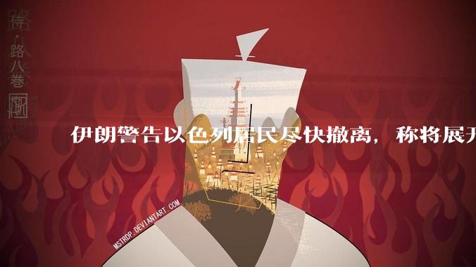 伊朗警告以色列居民尽快撤离,称将展开真正惩罚性打击,伊朗还有哪些底牌?以伊冲突会演变为中东全面战争吗?