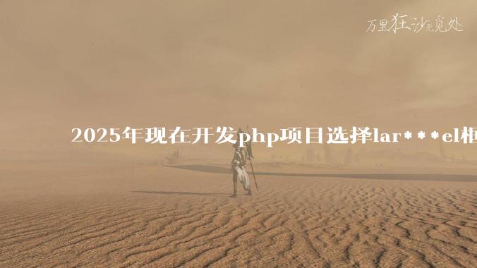 2025年现在开发php项目选择lar***el框架好还是thinkphp框架好?