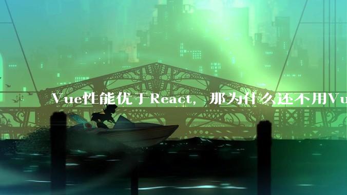 Vue性能优于React,那为什么还不用Vue?