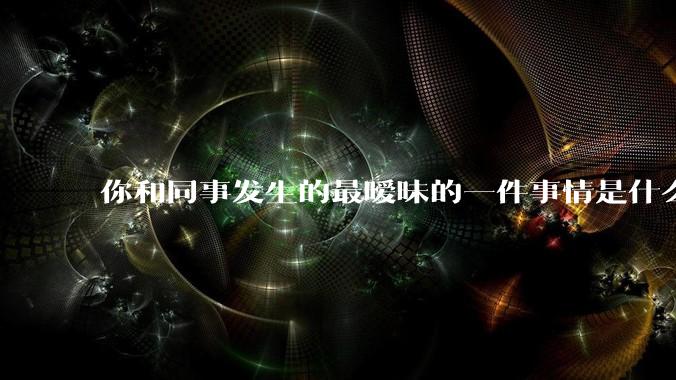 你和同事发生的最暧昧的一件事情是什么?