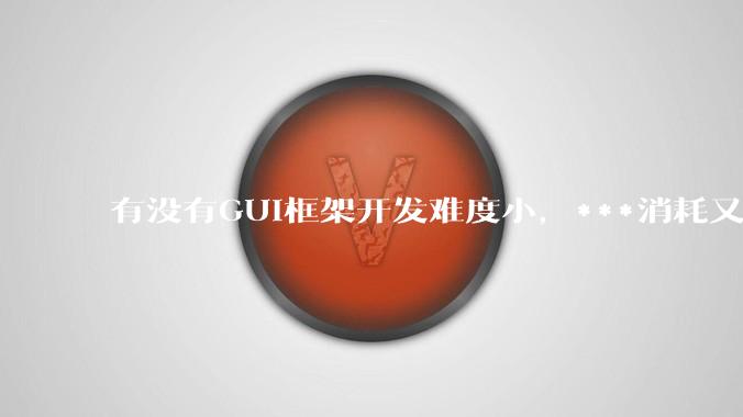 有没有GUI框架开发难度小,***消耗又不多,而且又跨平台?