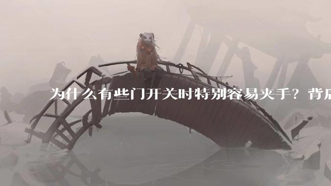为什么有些门开关时特别容易夹手?背后的设计缺陷可能有哪些?