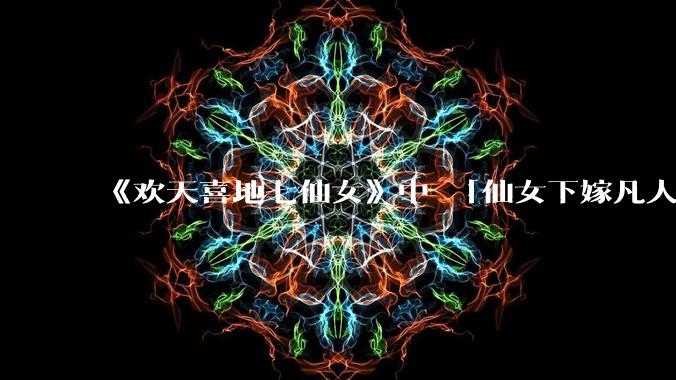 《欢天喜地七仙女》中 「仙女下嫁凡人」 的设定,在今天是否过时?