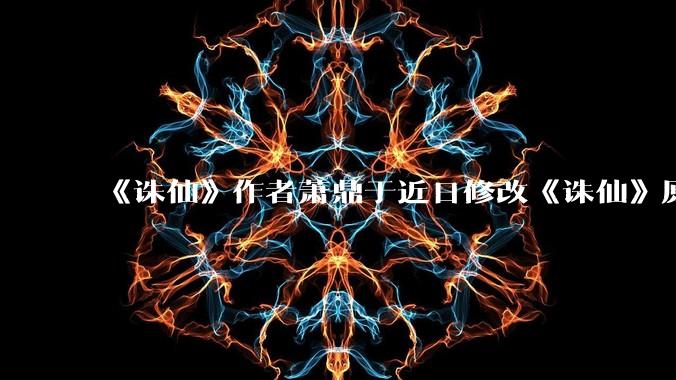 《诛仙》作者萧鼎于近日修改《诛仙》原作并大量删去碧瑶戏份,如何看待这一行为?