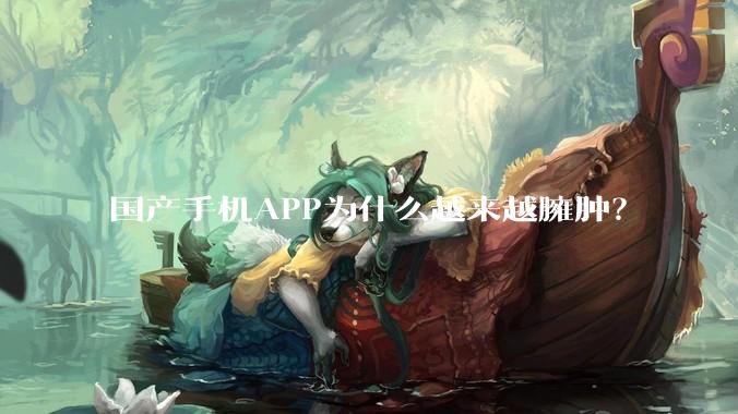 国产手机APP为什么越来越臃肿?
