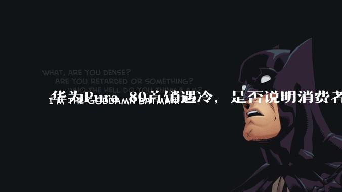 华为Pura 80首销遇冷,是否说明消费者已经开始对麒麟芯片性能有所觉醒?