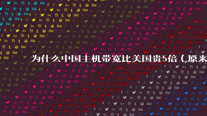 为什么中国主机带宽比美国贵5倍(原来错误的10000倍),比如阿里云?