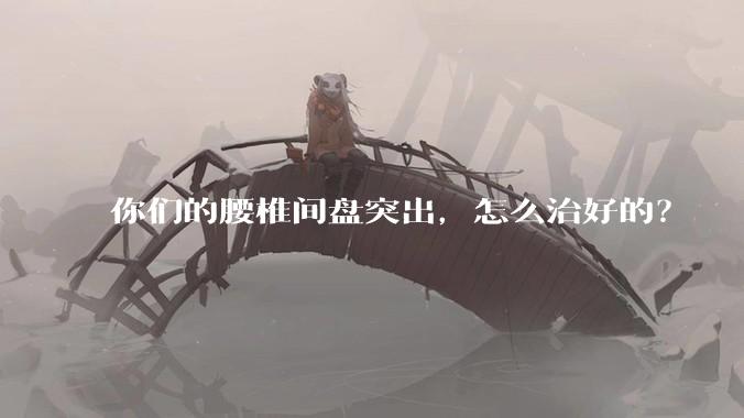 你们的腰椎间盘突出,怎么治好的?