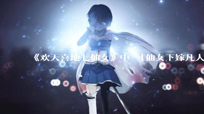 《欢天喜地七仙女》中 「仙女下嫁凡人」 的设定,在今天是否过时?