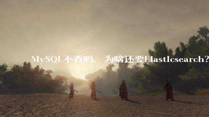 MySQL不香吗,为啥还要Elasticsearch?