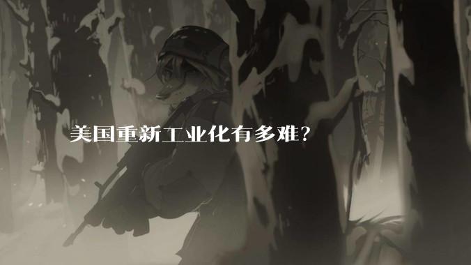 美国重新工业化有多难?