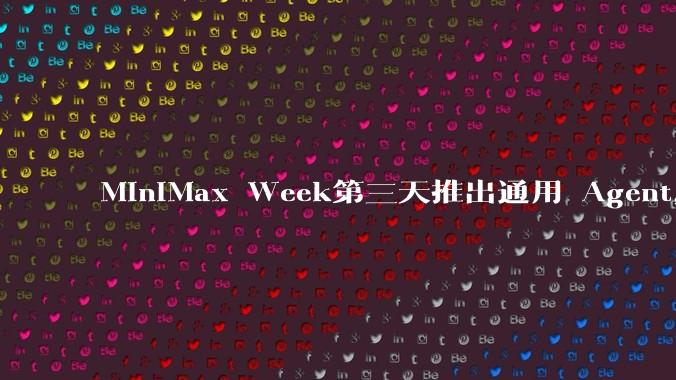 MiniMax Week第三天推出通用 Agent,体验如何?对行业会带来哪些影响?