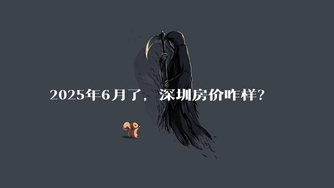 2025年6月了,深圳房价咋样?