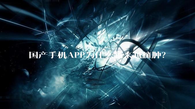 国产手机APP为什么越来越臃肿?