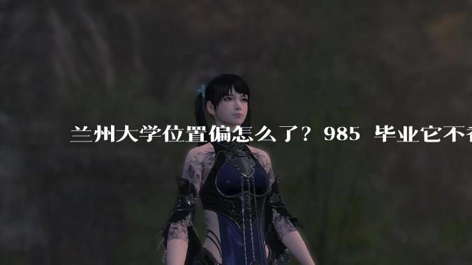 兰州大学位置偏怎么了?985 毕业它不香吗?