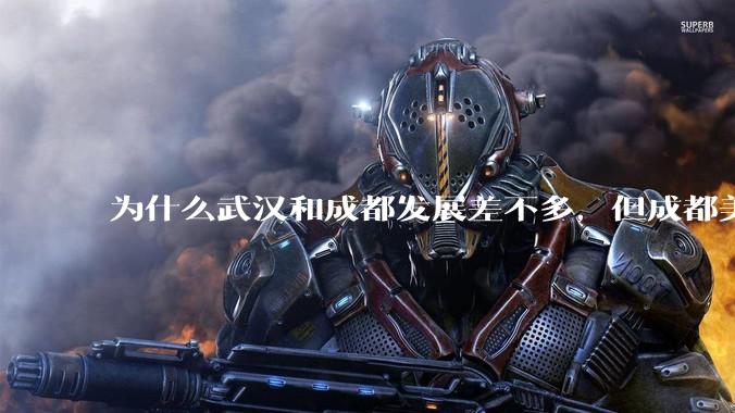 为什么武汉和成都发展差不多,但成都美誉度口碑高于武汉?