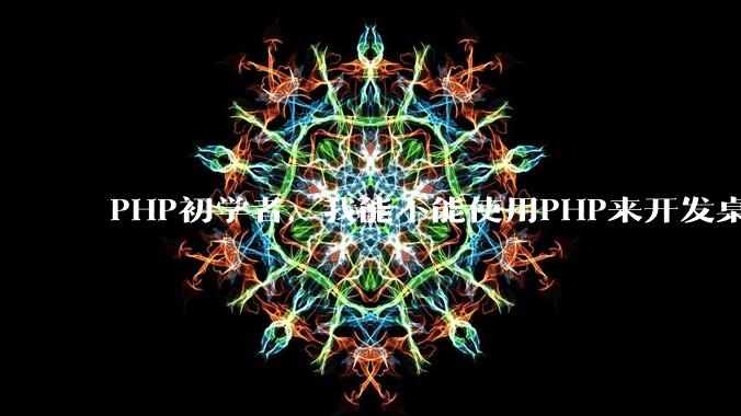 PHP初学者,我能不能使用PHP来开发桌面应用?