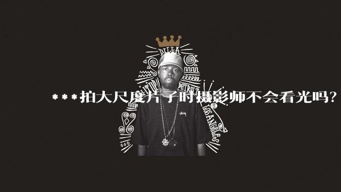 ***拍大尺度片子时摄影师不会看光吗?